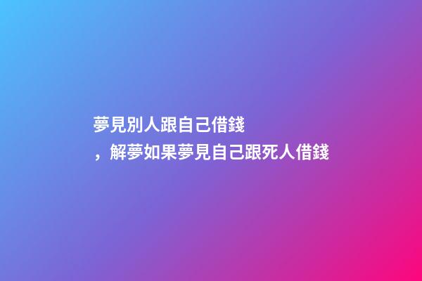 夢見別人跟自己借錢，解夢如果夢見自己跟死人借錢